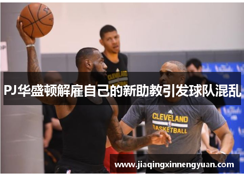 PJ华盛顿解雇自己的新助教引发球队混乱